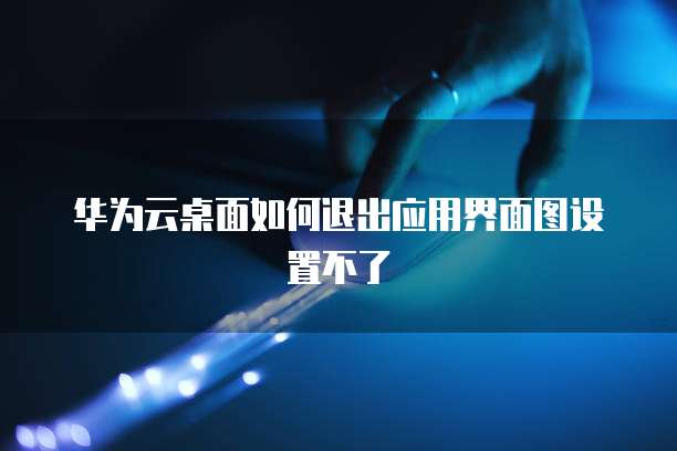 华为云桌面如何退出应用界面图设置不了