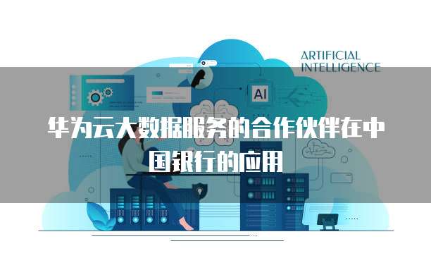 华为云大数据服务的合作伙伴在中国银行的应用