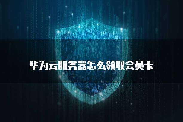 华为云服务器怎么领取会员卡