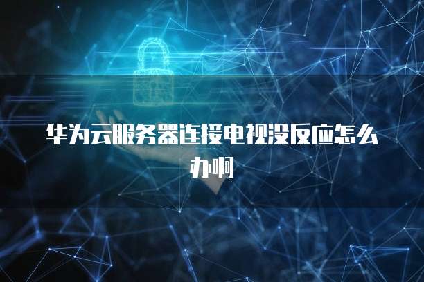 华为云服务器连接电视没反应怎么办啊