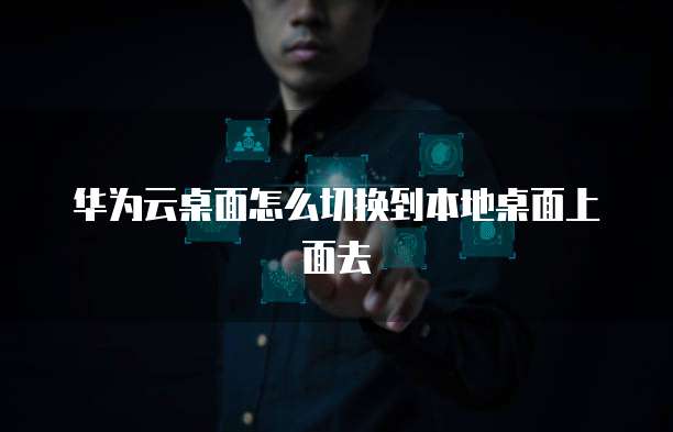 华为云桌面怎么切换到本地桌面上面去
