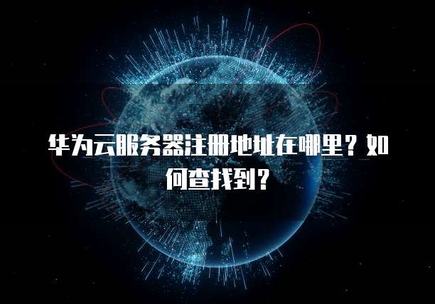 华为云服务器注册地址在哪里?如何查找到?