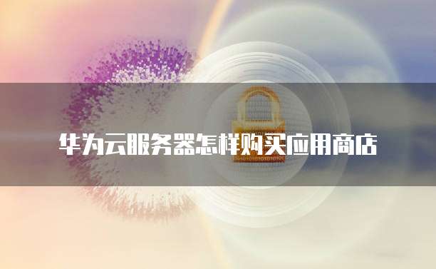 华为云服务器怎样购买应用商店