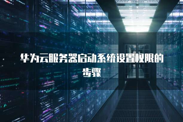 华为云服务器启动系统设置权限的步骤