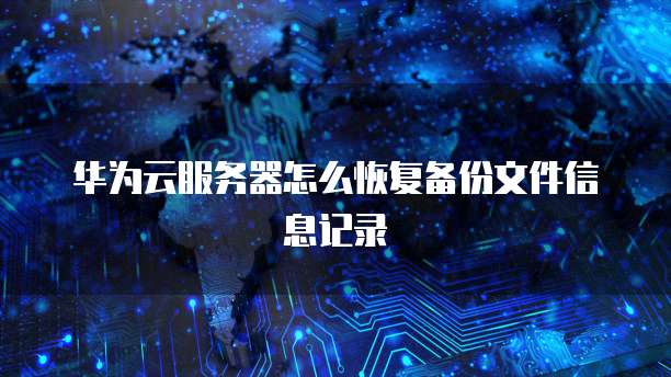 华为云服务器怎么恢复备份文件信息记录