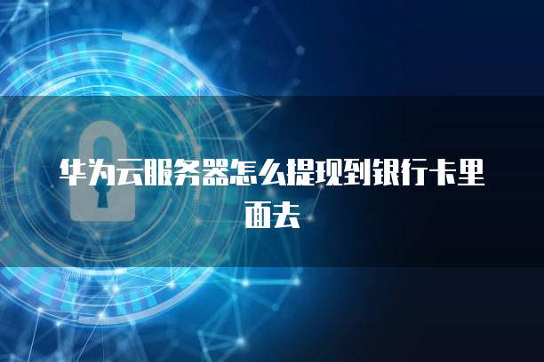 华为云服务器怎么提现到银行卡里面去