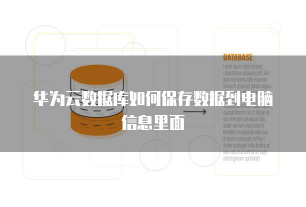 华为云数据库如何保存数据到电脑信息里面