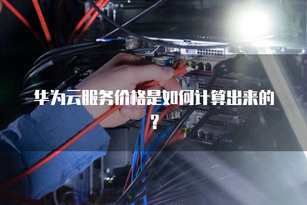 华为云服务价格是如何计算出来的?