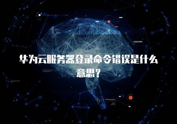 华为云服务器登录命令错误是什么意思?