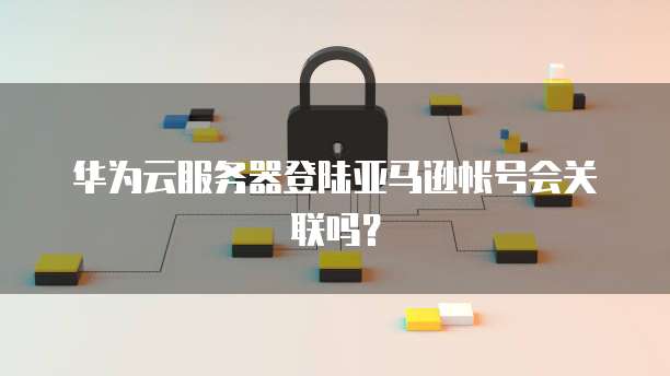 华为云服务器登陆亚马逊帐号会关联吗?