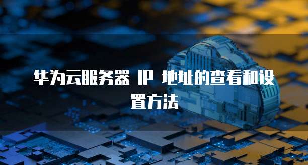 华为云服务器 IP 地址的查看和设置方法