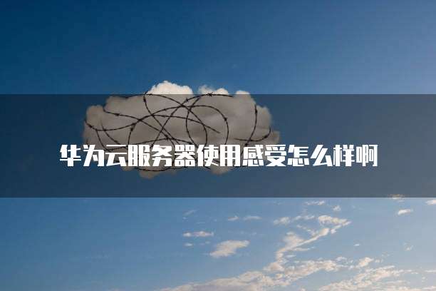 华为云服务器使用感受怎么样啊
