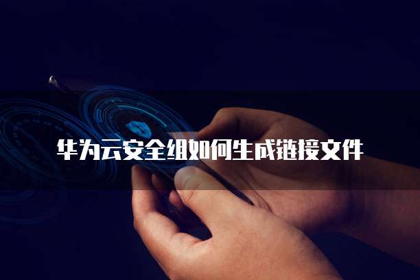 华为云安全组如何生成链接文件