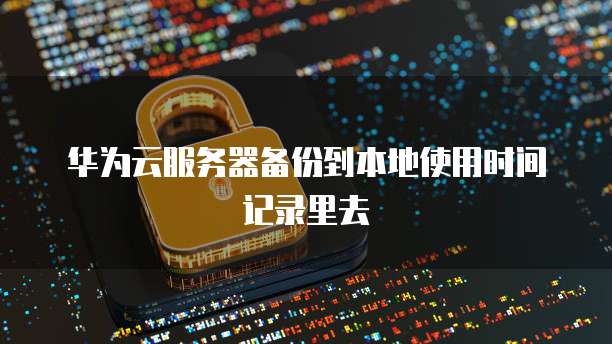 华为云服务器备份到本地使用时间记录里去