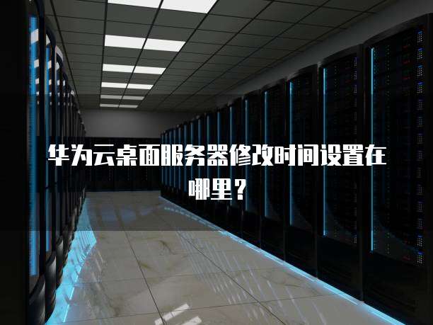 华为云桌面服务器修改时间设置在哪里?