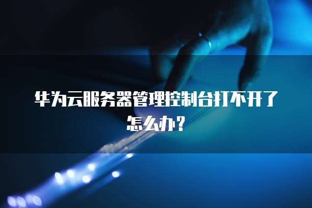 华为云服务器管理控制台打不开了怎么办？