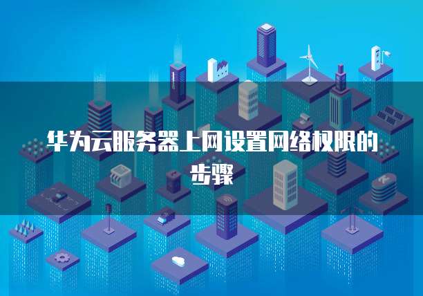 华为云服务器上网设置网络权限的步骤