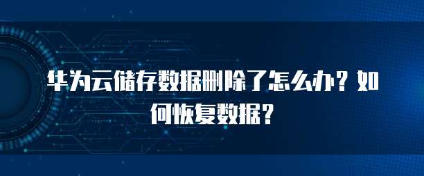 华为云储存数据删除了怎么办?如何恢复数据?
