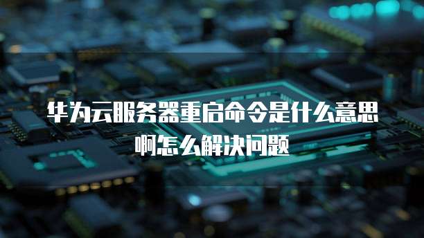 华为云服务器重启命令是什么意思啊怎么解决问题