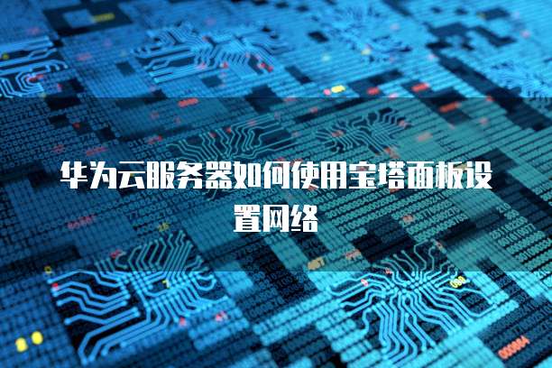 华为云服务器如何使用宝塔面板设置网络