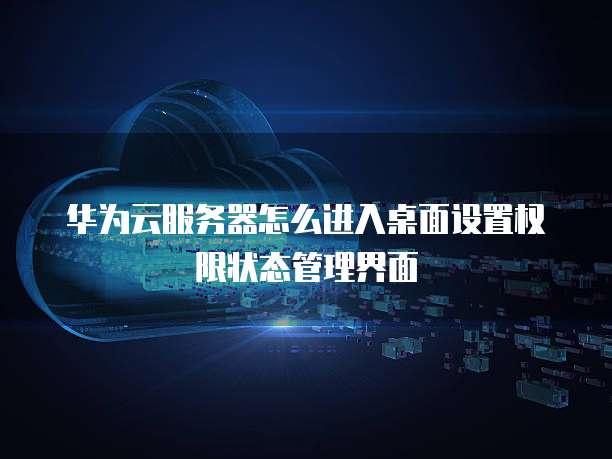 华为云服务器怎么进入桌面设置权限状态管理界面