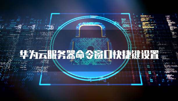 华为云服务器命令窗口快捷键设置