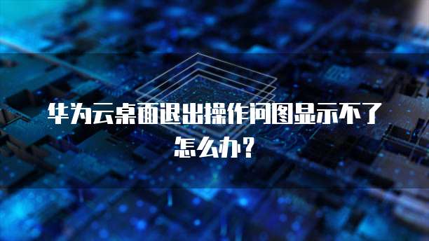 华为云桌面退出操作问图显示不了怎么办?