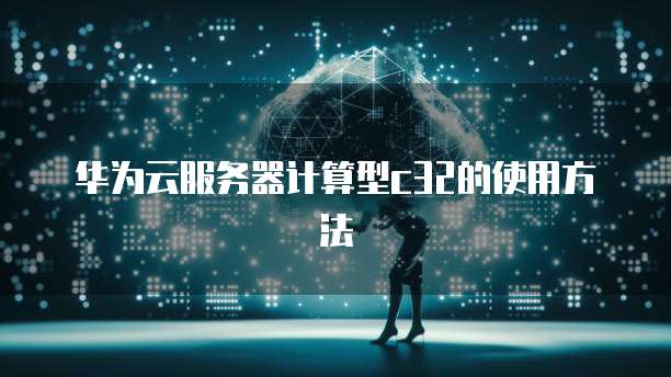 华为云服务器计算型c32的使用方法