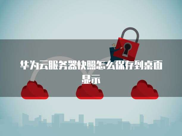 华为云服务器快照怎么保存到桌面显示