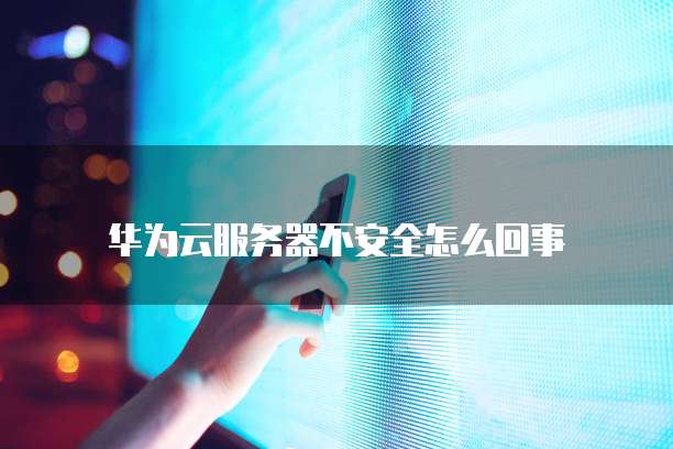 华为云服务器不安全怎么回事