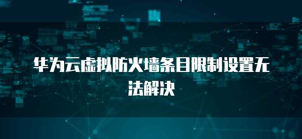 华为云虚拟防火墙条目限制设置无法解决