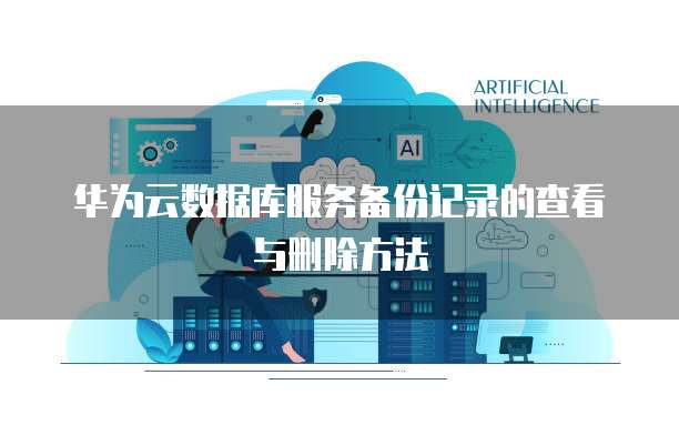 华为云数据库服务备份记录的查看与删除方法