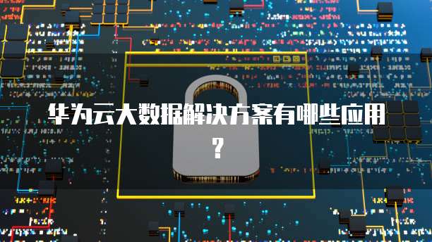 华为云大数据解决方案有哪些应用?