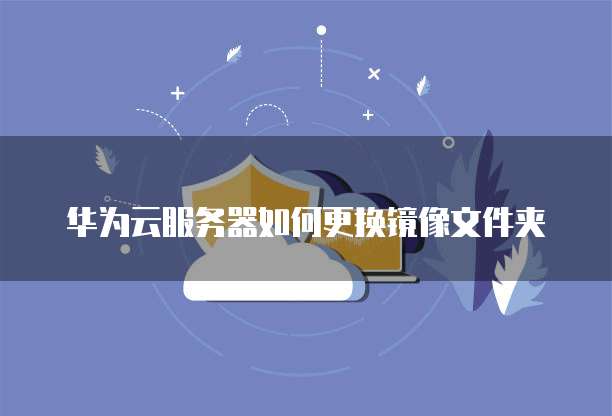 华为云服务器如何更换镜像文件夹