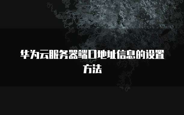 华为云服务器端口地址信息的设置方法
