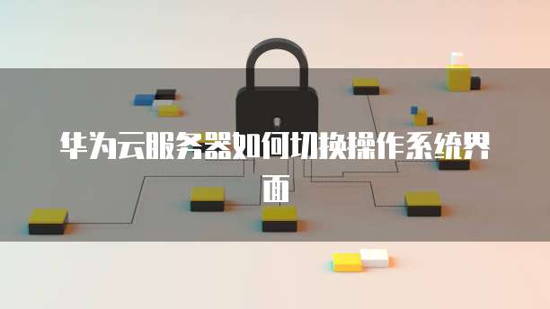 华为云服务器如何切换操作系统界面