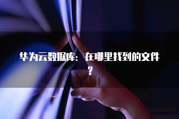 华为云数据库:在哪里找到的文件?