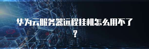 华为云服务器远程挂机怎么用不了?
