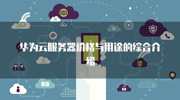 华为云服务器价格与用途的综合介绍