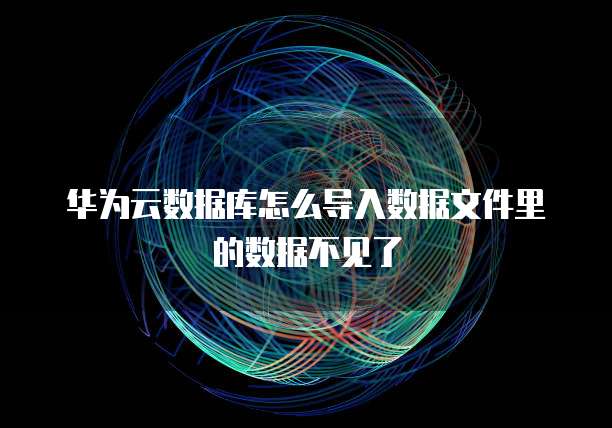 华为云数据库怎么导入数据文件里的数据不见了