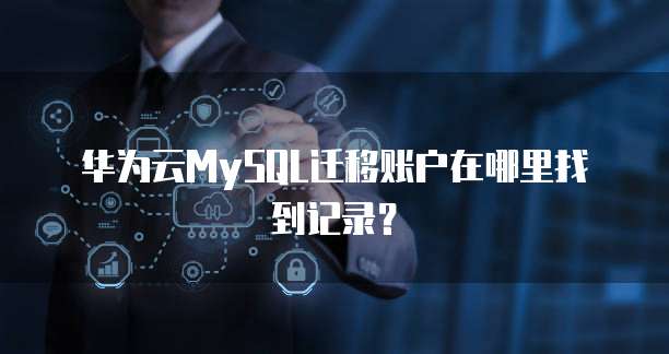 华为云MySQL迁移账户在哪里找到记录?