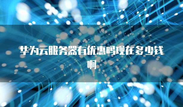 华为云服务器有优惠吗现在多少钱啊