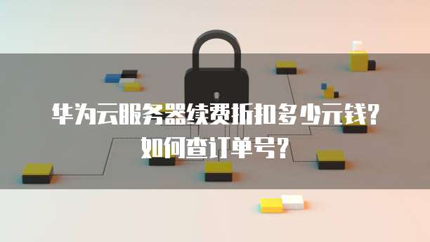 华为云服务器续费折扣多少元钱?如何查订单号?