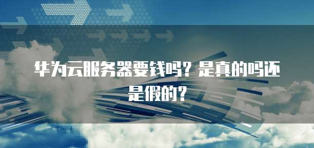 华为云服务器要钱吗？是真的吗还是假的？