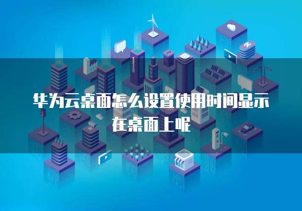 华为云桌面怎么设置使用时间显示在桌面上呢