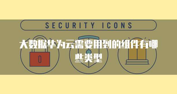 大数据华为云需要用到的组件有哪些类型