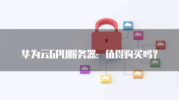 华为云GPU服务器：值得购买吗？