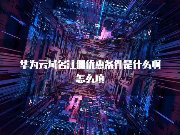 华为云域名注册优惠条件是什么啊怎么填