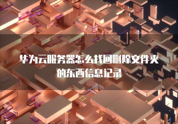 华为云服务器怎么找回删除文件夹的东西信息记录