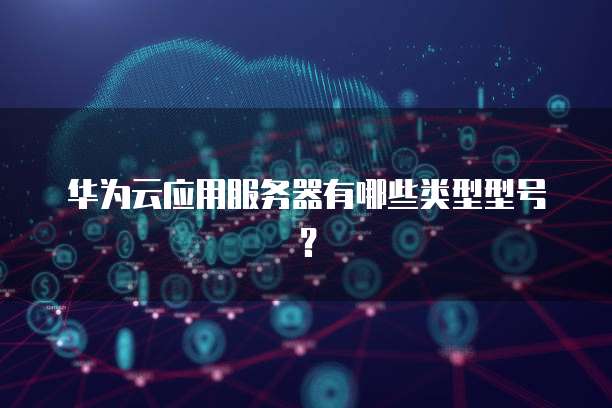 华为云应用服务器有哪些类型型号?